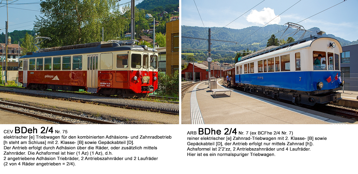Hier mal ein Vergleich von Schweizer Triebwagen (links Gepäcktriebwagen CEV BDeh 2/4 Nr. 75 am 27.05.2012 in Blonay; rechts der historische Triebwagen BDhe 2/4 Nr. 7 (ex BCFhe 2/4 Nr. 7) mit dem Vorstellwagen Nr. 32 (ex Wagen Nr. 5), beide der Arth-Rigi-Bahn (ARB), am 01.08.2019 auf dem Hochperron der Rigi-Bahn in Arth-Goldau).

Das Schweizersystem es eigentlich ganz erklärt:
Steht das „h“ vorne, wie bei BDhe 2/4, so ist es ein reiner elektrischer [e] Zahnrad-Triebwagen mit 2. Klasse- [B] sowie Gepäckabteil [D] (der Antrieb erfolgt nur mittels Zahnrad [h]). Achsformel ist 2’2’zz, 2 Antriebszahnräder und 4 Laufräder.

Steht das „h“ am Schluss, wie bei BDeh 2/4, so ist es ein elektrischer [e] Triebwagen für den kombinierten Adhäsions- und Zahnradbetrieb [h steht am Schluss] mit 2. Klasse- [B] sowie Gepäckabteil [D]. Der Antrieb erfolgt durch Adhäsion über die Räder, oder zusätzlich mittels Zahnräder. Die Achsformel wäre z.B. Bo´zz´´2´ oder wie bei der CEV (1 Az) (1 Az), d.h. 2 angetriebene Adhäsion Triebräder, 2 Antriebszahnräder und 2 Laufräder (2 von 4 Räder angetrieben = 2/4).

